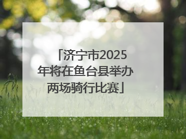 济宁市2025年将在鱼台县举办两场骑行比赛