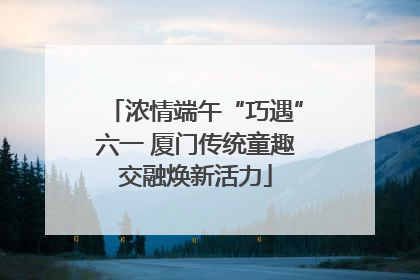 浓情端午“巧遇”六一 厦门传统童趣交融焕新活力