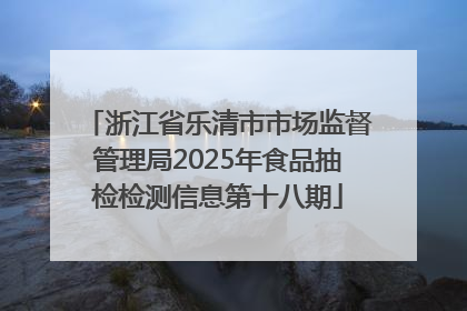 浙江省乐清市市场监督管理局2025年食品抽检检测信息第十八期