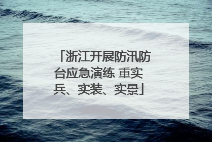 浙江开展防汛防台应急演练 重实兵、实装、实景