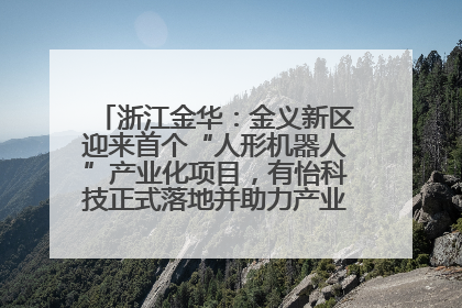 浙江金华：金义新区迎来首个“人形机器人”产业化项目，有怡科技正式落地并助力产业“加速度”