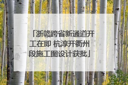 浙赣跨省新通道开工在即 杭淳开衢州段施工图设计获批