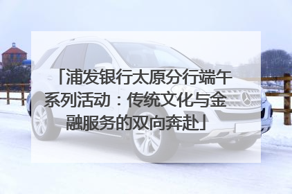浦发银行太原分行端午系列活动：传统文化与金融服务的双向奔赴