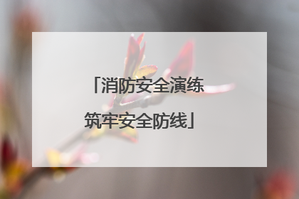 消防安全演练筑牢安全防线
