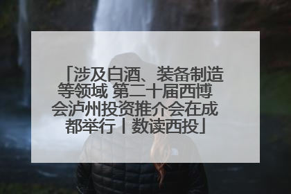 涉及白酒、装备制造等领域 第二十届西博会泸州投资推介会在成都举行丨数读西投