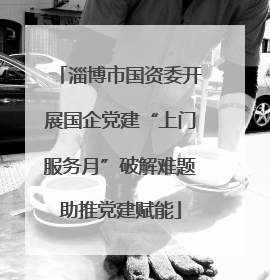 淄博市国资委开展国企党建“上门服务月”破解难题助推党建赋能