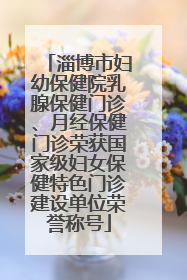 淄博市妇幼保健院乳腺保健门诊、月经保健门诊荣获国家级妇女保健特色门诊建设单位荣誉称号