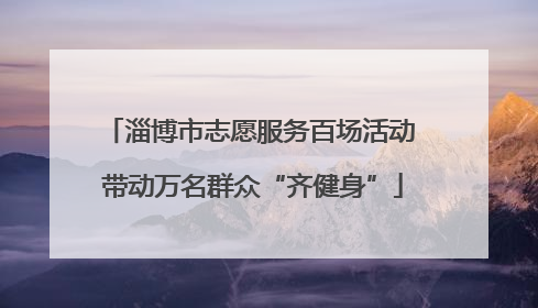 淄博市志愿服务百场活动 带动万名群众“齐健身”