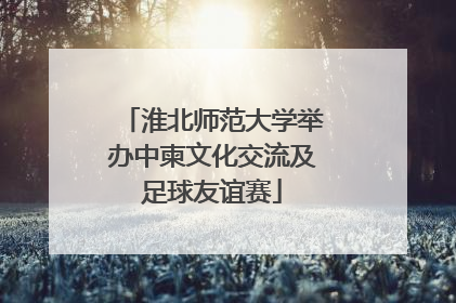 淮北师范大学举办中柬文化交流及足球友谊赛