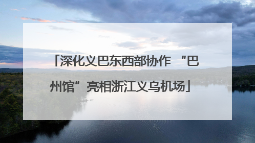深化义巴东西部协作 “巴州馆”亮相浙江义乌机场
