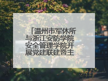 温州市军休所与浙江安防学院安全管理学院开展党建联建暨主题党日活动