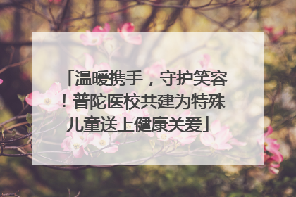 温暖携手，守护笑容！普陀医校共建为特殊儿童送上健康关爱