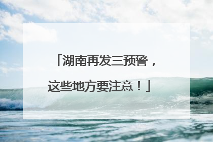 湖南再发三预警，这些地方要注意！