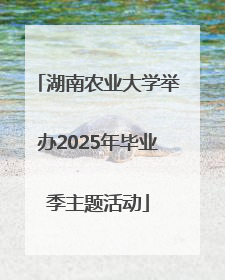 湖南农业大学举办2025年毕业季主题活动
