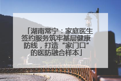 湖南常宁：家庭医生签约服务筑牢基层健康防线，打造“家门口”的医防融合样本