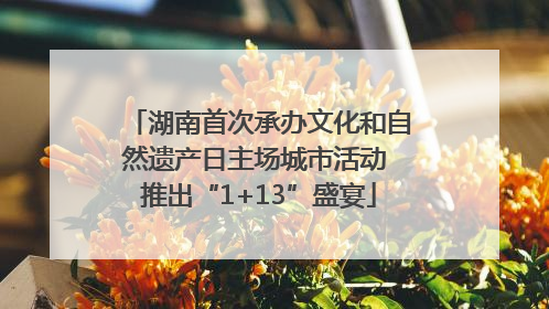 湖南首次承办文化和自然遗产日主场城市活动 推出“1+13”盛宴
