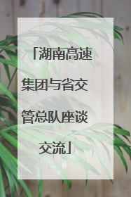 湖南高速集团与省交管总队座谈交流