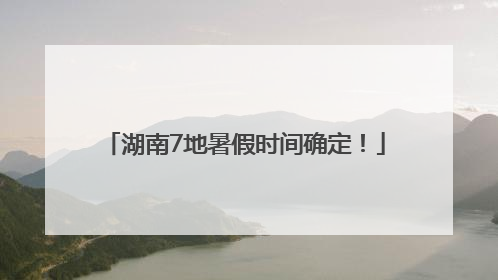 湖南7地暑假时间确定！