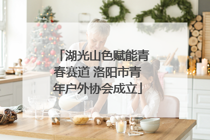 湖光山色赋能青春赛道 洛阳市青年户外协会成立