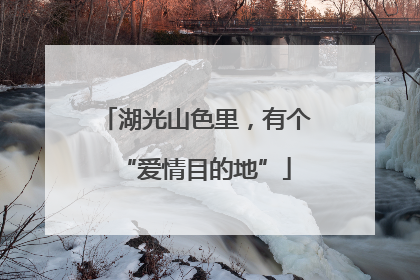湖光山色里，有个“爱情目的地”