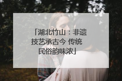湖北竹山：非遗技艺承古今 传统民俗韵味浓