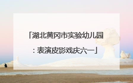 湖北黄冈市实验幼儿园：表演皮影戏庆六一