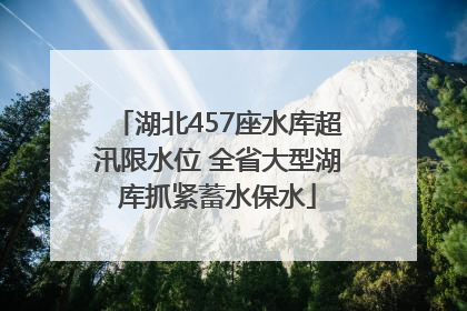 湖北457座水库超汛限水位 全省大型湖库抓紧蓄水保水