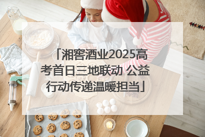 湘窖酒业2025高考首日三地联动 公益行动传递温暖担当