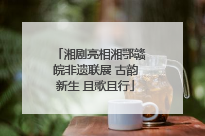 湘剧亮相湘鄂赣皖非遗联展 古韵新生 且歌且行