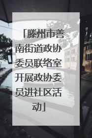 滕州市善南街道政协委员联络室开展政协委员进社区活动