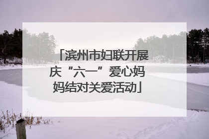 滨州市妇联开展庆“六一”爱心妈妈结对关爱活动