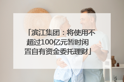 滨江集团：将使用不超过100亿元暂时闲置自有资金委托理财