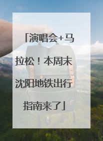 演唱会+马拉松！本周末沈阳地铁出行指南来了