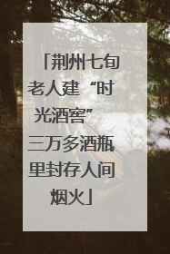荆州七旬老人建“时光酒窖” 三万多酒瓶里封存人间烟火