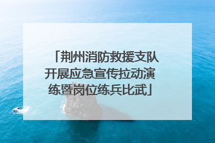 荆州消防救援支队开展应急宣传拉动演练暨岗位练兵比武