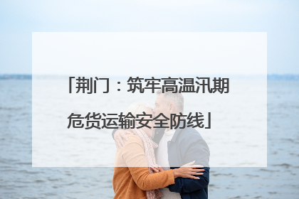 荆门：筑牢高温汛期危货运输安全防线