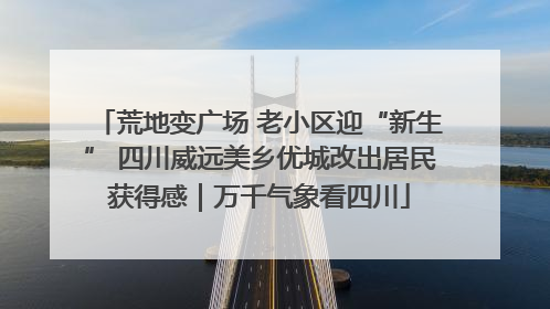 荒地变广场 老小区迎“新生” 四川威远美乡优城改出居民获得感｜万千气象看四川