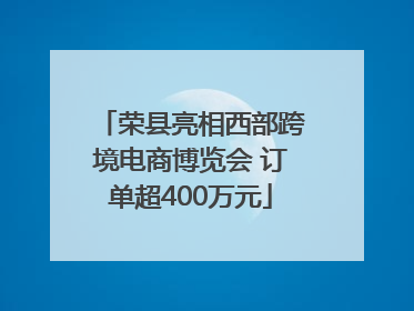 荣县亮相西部跨境电商博览会 订单超400万元
