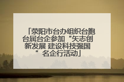 荥阳市台办组织台胞台属台企参加“矢志创新发展 建设科技强国”名企行活动