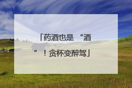 药酒也是 “酒”！贪杯变醉驾