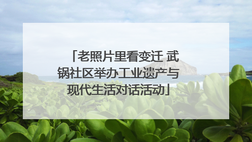 老照片里看变迁 武锅社区举办工业遗产与现代生活对话活动