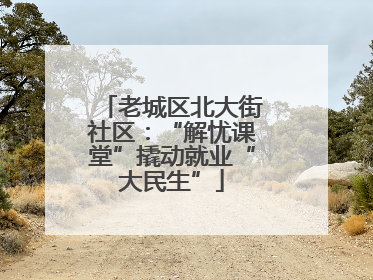 老城区北大街社区：“解忧课堂”撬动就业“大民生”