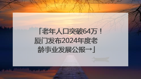 老年人口突破64万！厦门发布2024年度老龄事业发展公报→