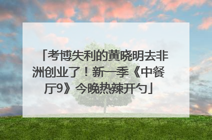 考博失利的黄晓明去非洲创业了！新一季《中餐厅9》今晚热辣开勺