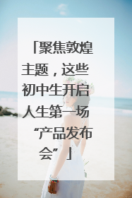 聚焦敦煌主题，这些初中生开启人生第一场“产品发布会”