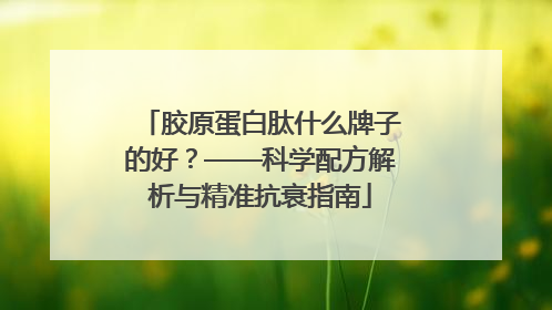胶原蛋白肽什么牌子的好？——科学配方解析与精准抗衰指南