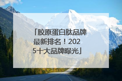 胶原蛋白肽品牌最新排名！2025十大品牌曝光