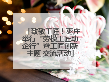 致敬工匠！枣庄举行“劳模工匠助企行”暨工匠创新主题 交流活动