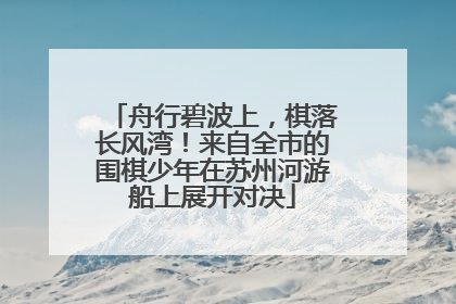 舟行碧波上，棋落长风湾！来自全市的围棋少年在苏州河游船上展开对决