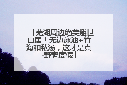芜湖周边绝美避世山居！无边泳池+竹海和私汤，这才是真·野奢度假